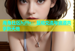 海角社区hjf9c：互动交流与资源共享新天地