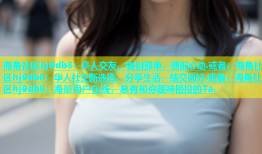 海角社区hj9db8：真人交友，告别孤单，速配心动.或者：海角社区hj9db8：华人社交新选择，分享生活，结交同好.或者：海角社区hj9db8：海量用户在线，总有和你趣味相投的Ta.