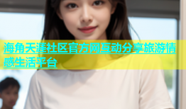 海角天涯社区官方网互动分享旅游情感生活平台