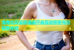 海角社区最新通道开启互动探索与归属新体验