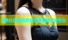 海角社区最真声音汇聚互动分享平台