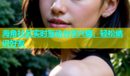 海角社区实时互动分享兴趣，轻松结识好友