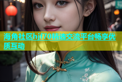 海角社区hjf70精选交流平台畅享优质互动