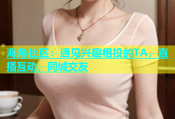 海角社区：遇见兴趣相投的TA，直播互动，同城交友