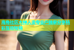 海角社区大神人妻专业户独家分享精彩互动秘籍