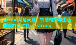 strong海角天涯：情感寄托与生活分享的互动社区-strong