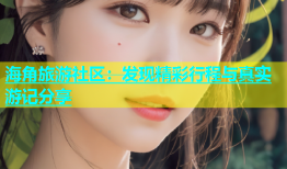 海角旅游社区：发现精彩行程与真实游记分享