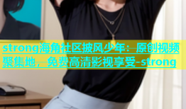 strong海角社区披风少年：原创视频聚集地，免费高清影视享受-strong