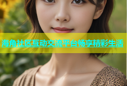 海角社区互动交流平台畅享精彩生活