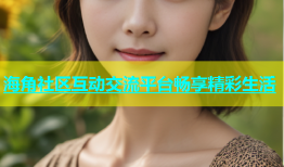 海角社区互动交流平台畅享精彩生活