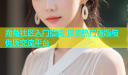 海角社区入门指南 探索热门话题与优质交流平台
