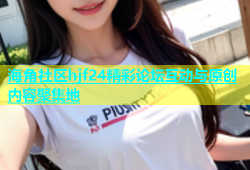 海角社区hjf24精彩论坛互动与原创内容聚集地