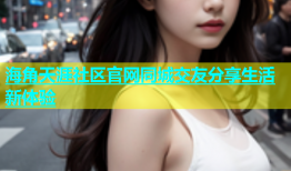海角天涯社区官网同城交友分享生活新体验