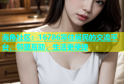 海角社区：16786常住居民的交流平台，邻里互助，生活更便捷