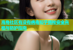 海角社区有没有病毒知乎揭秘安全真相与防护指南