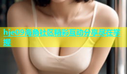 hje09海角社区精彩互动分享尽在掌握