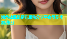 海角社区最精彩互动分享平台等你来发现(1)