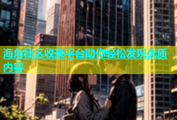 海角社区收录平台助你轻松发现优质内容
