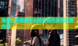 海角社区收录平台助你轻松发现优质内容