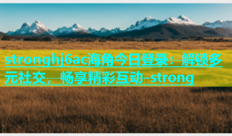 stronghj6ac海角今日登录：解锁多元社交，畅享精彩互动-strong