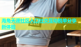 海角天涯社区入口社交互动脱单分享新体验