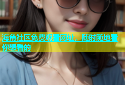 海角社区免费观看网址，随时随地看你想看的