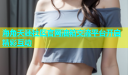海角天涯社区官网油箱交流平台开启精彩互动