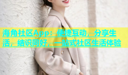 海角社区App：便捷互动，分享生活，结识同好，一站式社区生活体验