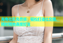 海角社区免费版：轻松打造社交圈，随时随地连接好友