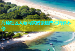 海角社区大新闻实时聚焦热点精彩不停