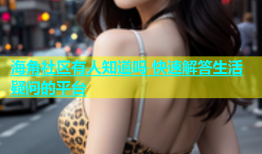 海角社区有人知道吗 快速解答生活疑问的平台