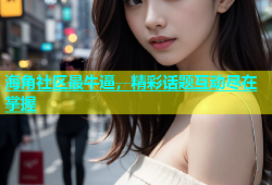 海角社区最牛逼，精彩话题互动尽在掌握