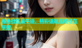 海角社区最牛逼，精彩话题互动尽在掌握