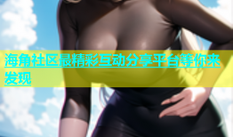 海角社区最精彩互动分享平台等你来发现