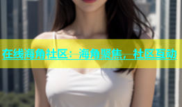 在线海角社区：海角聚焦，社区互动