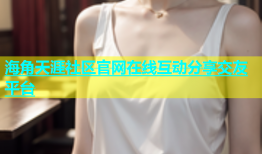 海角天涯社区官网在线互动分享交友平台