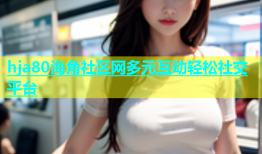 hja80海角社区网多元互动轻松社交平台
