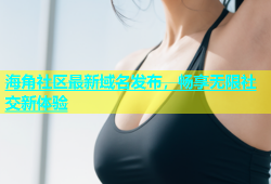 海角社区最新域名发布，畅享无限社交新体验