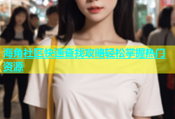 海角社区快速查找攻略轻松掌握热门资源