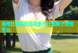 海角社区实时互动多元社交圈子聚合平台