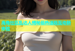海角社区乱达人揭秘最热话题互动新体验
