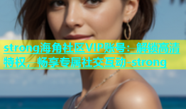 strong海角社区VIP账号：解锁高清特权，畅享专属社交互动-strong