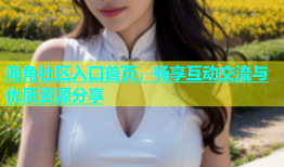 海角社区入口首页，畅享互动交流与优质资源分享