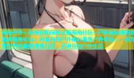 海角户外：发现你的探险之旅海角社区：户外爱好者的聚集地海角论坛：分享你的户外精彩海角户外论坛：一起探索世界的美丽海角社区：记录你的户外生活