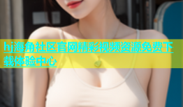 hj海角社区官网精彩视频资源免费下载体验中心