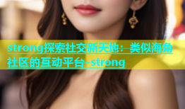 strong探索社交新天地：类似海角社区的互动平台-strong