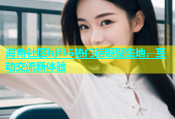 海角社区hjf16热门话题聚集地，互动交流新体验