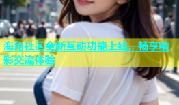 海角社区全新互动功能上线，畅享精彩交流体验