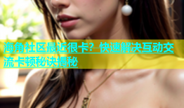 海角社区最近很卡？快速解决互动交流卡顿秘诀揭秘