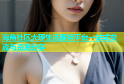 海角社区大理生活服务平台一站式交流与资源分享